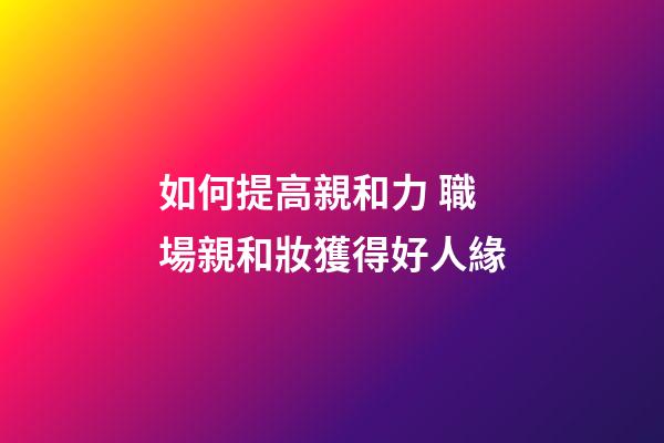 如何提高親和力 職場親和妝獲得好人緣